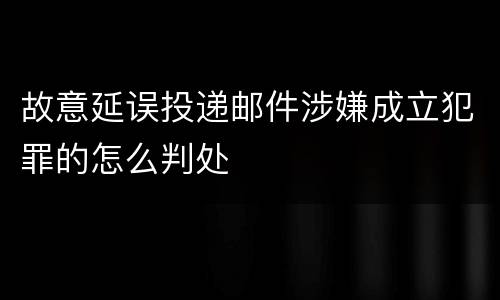 故意延误投递邮件涉嫌成立犯罪的怎么判处