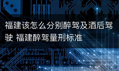 福建该怎么分别醉驾及酒后驾驶 福建醉驾量刑标准