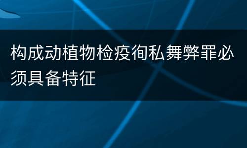 构成动植物检疫徇私舞弊罪必须具备特征
