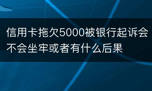 信用卡拖欠5000被银行起诉会不会坐牢或者有什么后果