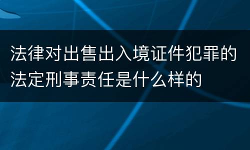法律对出售出入境证件犯罪的法定刑事责任是什么样的