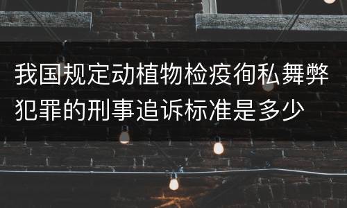 我国规定动植物检疫徇私舞弊犯罪的刑事追诉标准是多少
