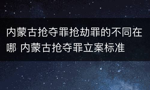 内蒙古抢夺罪抢劫罪的不同在哪 内蒙古抢夺罪立案标准
