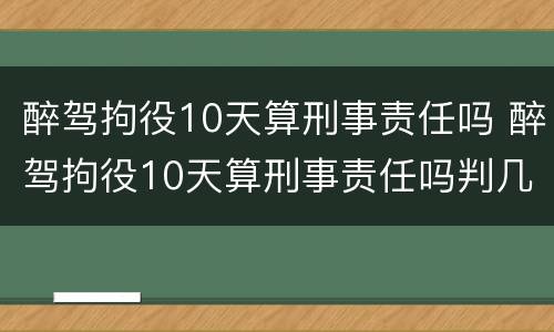 醉驾拘役10天算刑事责任吗 醉驾拘役10天算刑事责任吗判几年