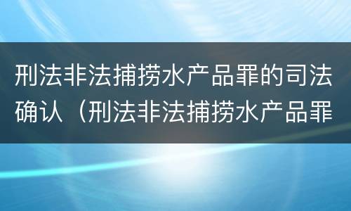 刑法非法捕捞水产品罪的司法确认（刑法非法捕捞水产品罪的司法确认条件）