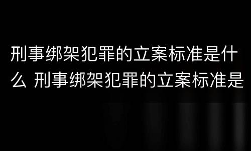 刑事绑架犯罪的立案标准是什么 刑事绑架犯罪的立案标准是什么样的