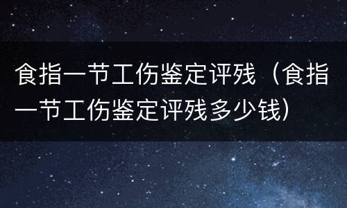食指一节工伤鉴定评残（食指一节工伤鉴定评残多少钱）