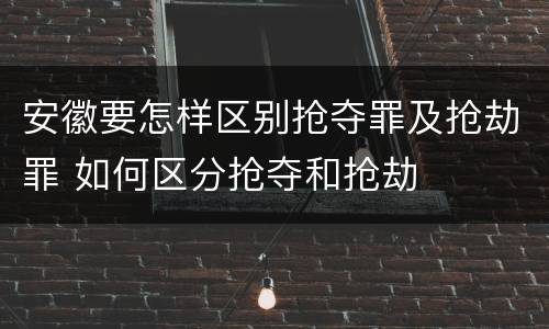 安徽要怎样区别抢夺罪及抢劫罪 如何区分抢夺和抢劫