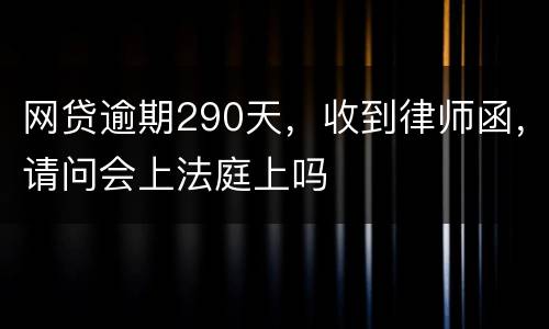 网贷逾期290天，收到律师函，请问会上法庭上吗