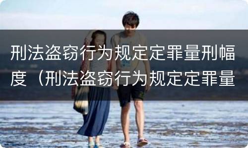刑法盗窃行为规定定罪量刑幅度（刑法盗窃行为规定定罪量刑幅度是多少）