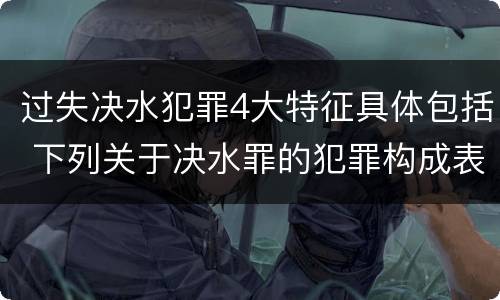过失决水犯罪4大特征具体包括 下列关于决水罪的犯罪构成表述错误的有