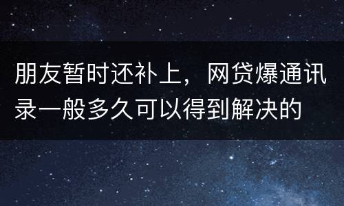 朋友暂时还补上，网贷爆通讯录一般多久可以得到解决的
