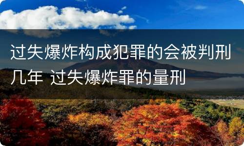 过失爆炸构成犯罪的会被判刑几年 过失爆炸罪的量刑
