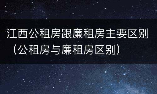 江西公租房跟廉租房主要区别（公租房与廉租房区别）