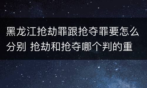黑龙江抢劫罪跟抢夺罪要怎么分别 抢劫和抢夺哪个判的重