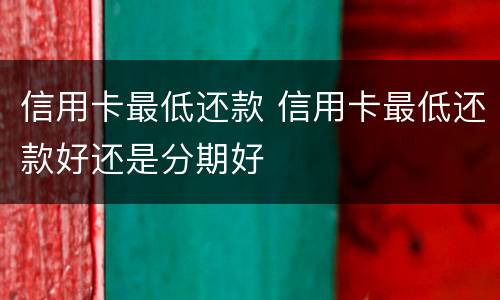 信用卡最低还款 信用卡最低还款好还是分期好