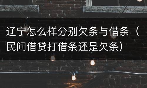 辽宁怎么样分别欠条与借条（民间借贷打借条还是欠条）