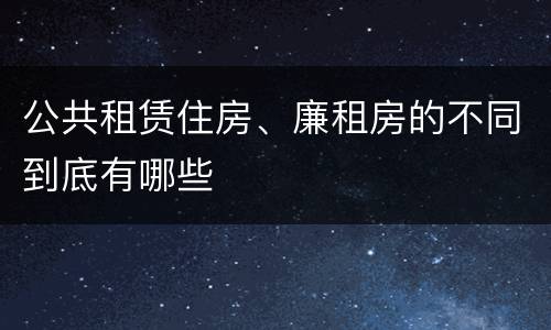 公共租赁住房、廉租房的不同到底有哪些