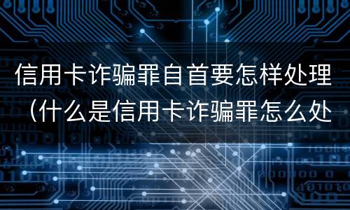信用卡诈骗罪自首要怎样处理（什么是信用卡诈骗罪怎么处罚）