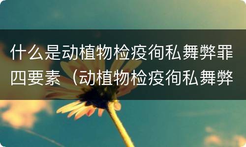 什么是动植物检疫徇私舞弊罪四要素（动植物检疫徇私舞弊罪立案标准）
