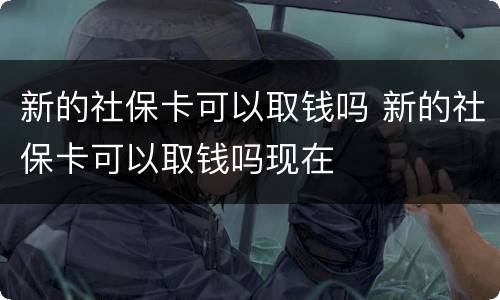 新的社保卡可以取钱吗 新的社保卡可以取钱吗现在