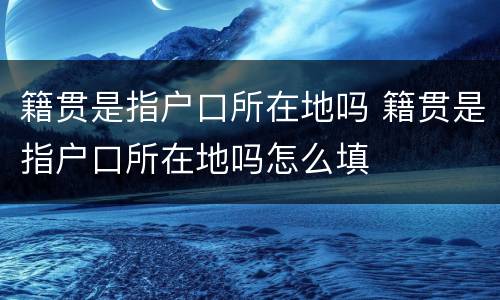 籍贯是指户口所在地吗 籍贯是指户口所在地吗怎么填