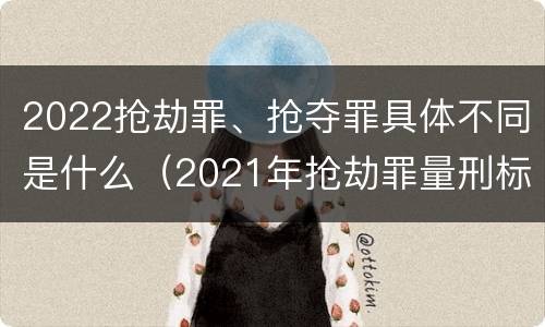 2022抢劫罪、抢夺罪具体不同是什么（2021年抢劫罪量刑标准）