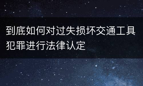 到底如何对过失损坏交通工具犯罪进行法律认定