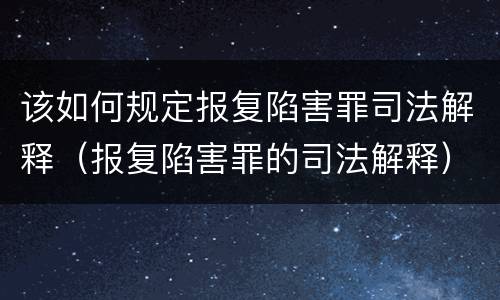 该如何规定报复陷害罪司法解释（报复陷害罪的司法解释）