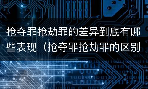 抢夺罪抢劫罪的差异到底有哪些表现（抢夺罪抢劫罪的区别）