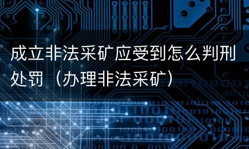 成立非法采矿应受到怎么判刑处罚（办理非法采矿）