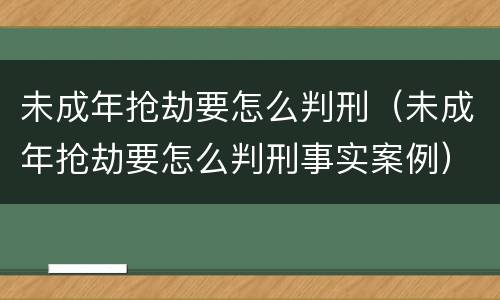 未成年抢劫要怎么判刑（未成年抢劫要怎么判刑事实案例）