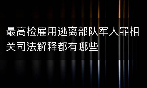 最高检雇用逃离部队军人罪相关司法解释都有哪些