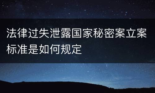法律过失泄露国家秘密案立案标准是如何规定
