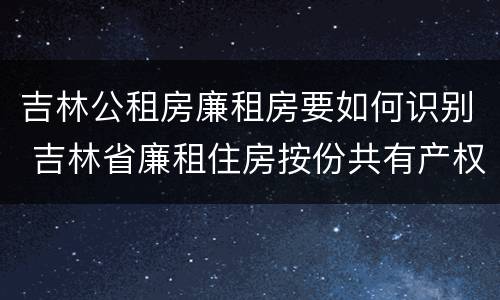 吉林公租房廉租房要如何识别 吉林省廉租住房按份共有产权实施管理办法