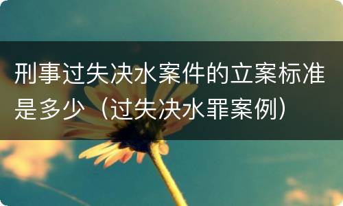 刑事过失决水案件的立案标准是多少（过失决水罪案例）