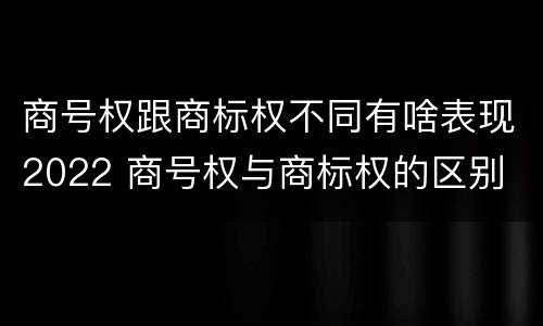 商号权跟商标权不同有啥表现2022 商号权与商标权的区别