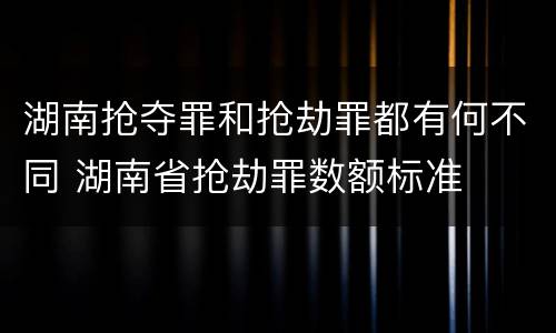 湖南抢夺罪和抢劫罪都有何不同 湖南省抢劫罪数额标准