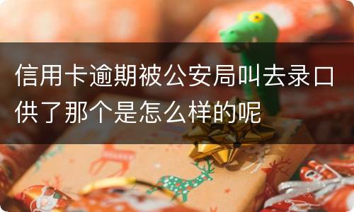 信用卡逾期被公安局叫去录口供了那个是怎么样的呢