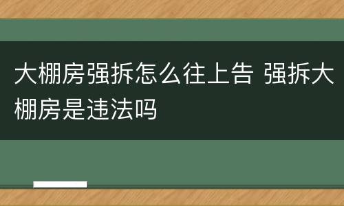 大棚房强拆怎么往上告 强拆大棚房是违法吗