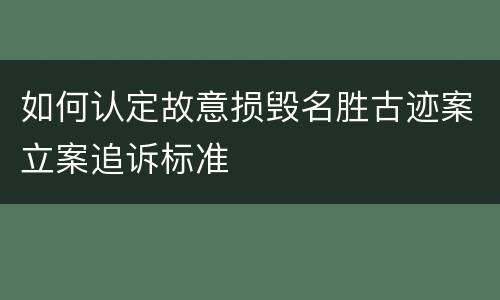 如何认定故意损毁名胜古迹案立案追诉标准