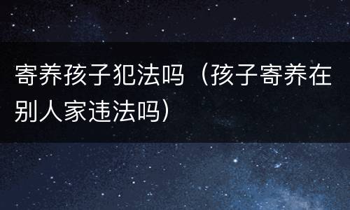 寄养孩子犯法吗（孩子寄养在别人家违法吗）