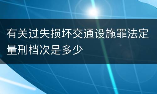 有关过失损坏交通设施罪法定量刑档次是多少