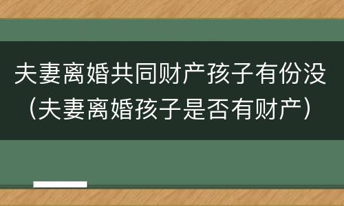 夫妻离婚共同财产孩子有份没（夫妻离婚孩子是否有财产）
