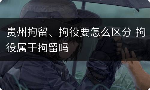 贵州拘留、拘役要怎么区分 拘役属于拘留吗