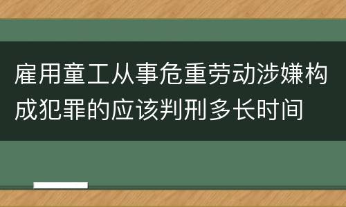 雇用童工从事危重劳动涉嫌构成犯罪的应该判刑多长时间