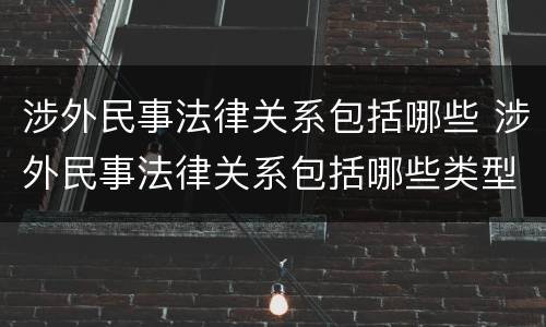 涉外民事法律关系包括哪些 涉外民事法律关系包括哪些类型