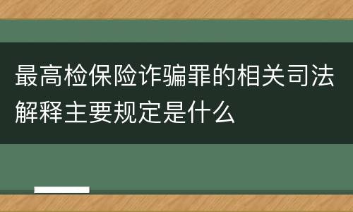 最高检保险诈骗罪的相关司法解释主要规定是什么