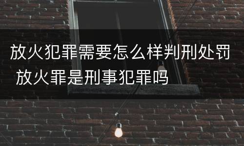 放火犯罪需要怎么样判刑处罚 放火罪是刑事犯罪吗