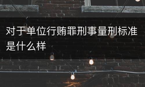 对于单位行贿罪刑事量刑标准是什么样